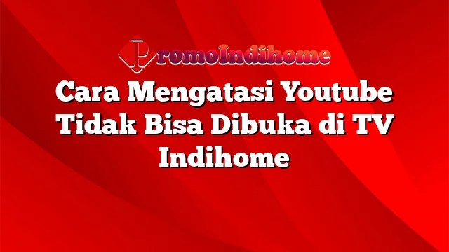 Cara Mengatasi Youtube Tidak Bisa Dibuka Di Tv Indihome. Cara Mengatasi Youtube Tidak Bisa Dibuka di TV Indihome