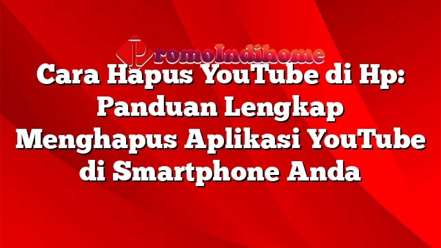 Cara Hapus Youtube Di Hp. Cara Hapus YouTube di Hp: Panduan Lengkap Menghapus